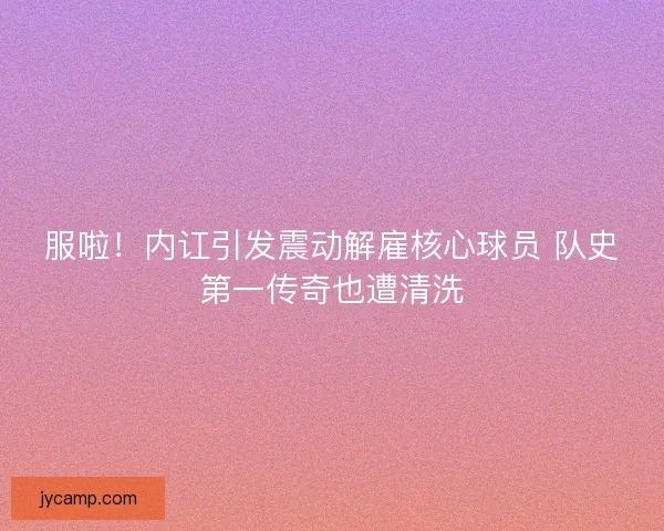 服啦！内讧引发震动解雇核心球员 队史第一传奇也遭清洗