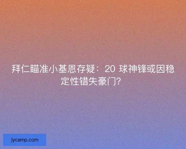 拜仁瞄准小基恩存疑：20 球神锋或因稳定性错失豪门？