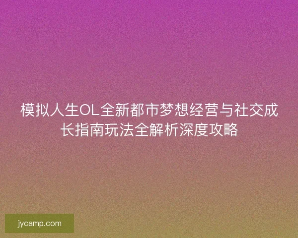 模拟人生OL全新都市梦想经营与社交成长指南玩法全解析深度攻略