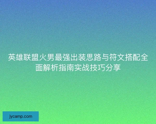 英雄联盟火男最强出装思路与符文搭配全面解析指南实战技巧分享