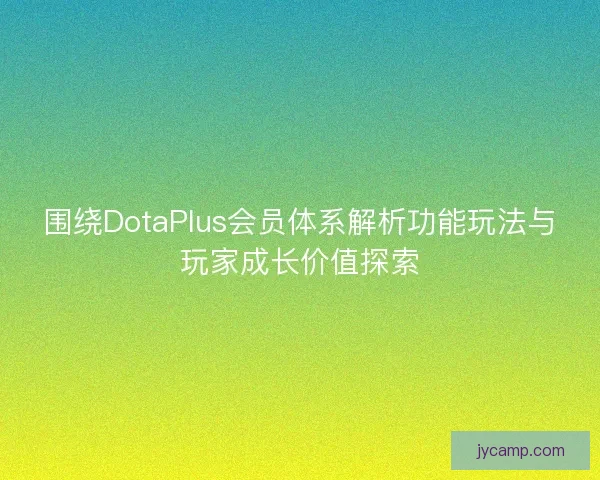 围绕DotaPlus会员体系解析功能玩法与玩家成长价值探索