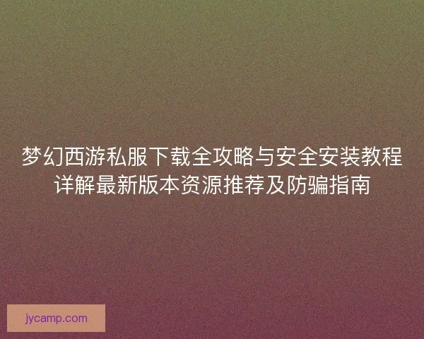梦幻西游私服下载全攻略与安全安装教程详解最新版本资源推荐及防骗指南