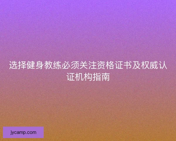 选择健身教练必须关注资格证书及权威认证机构指南
