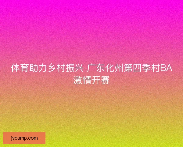 体育助力乡村振兴 广东化州第四季村BA激情开赛