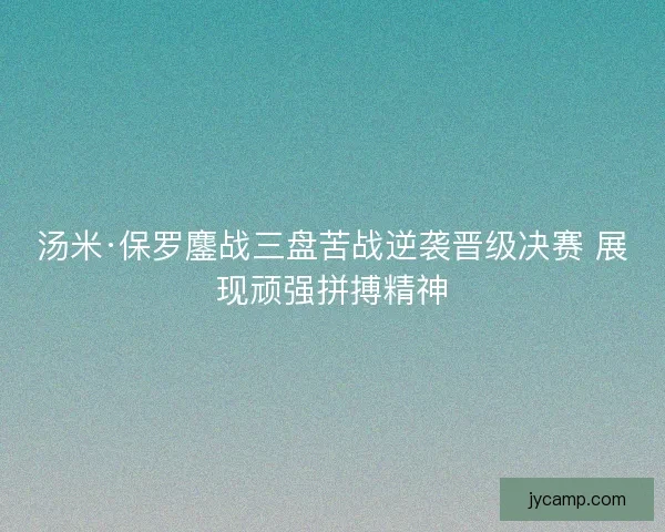 汤米·保罗鏖战三盘苦战逆袭晋级决赛 展现顽强拼搏精神