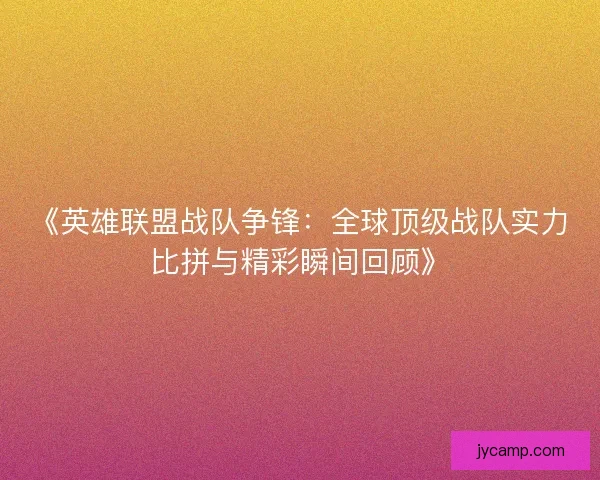 《英雄联盟战队争锋：全球顶级战队实力比拼与精彩瞬间回顾》