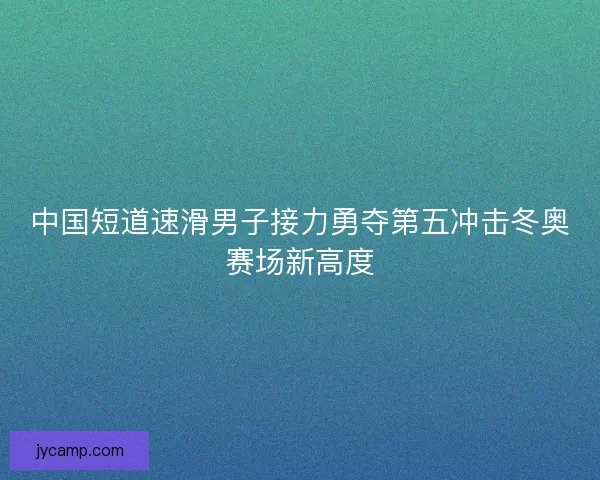 中国短道速滑男子接力勇夺第五冲击冬奥赛场新高度