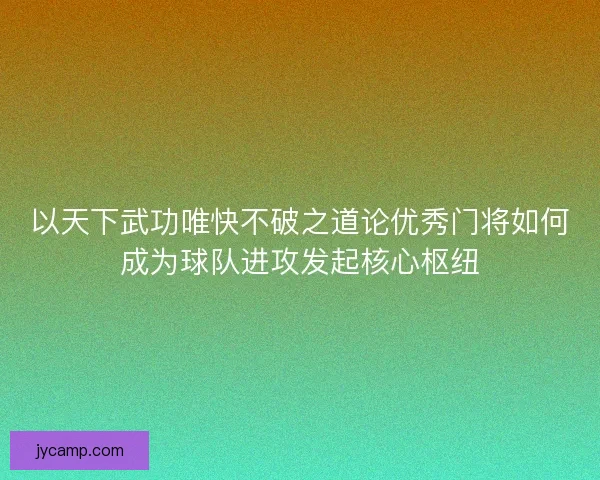 以天下武功唯快不破之道论优秀门将如何成为球队进攻发起核心枢纽