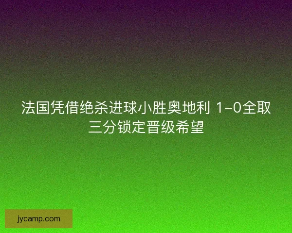 法国凭借绝杀进球小胜奥地利 1-0全取三分锁定晋级希望