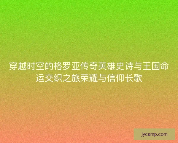 穿越时空的格罗亚传奇英雄史诗与王国命运交织之旅荣耀与信仰长歌