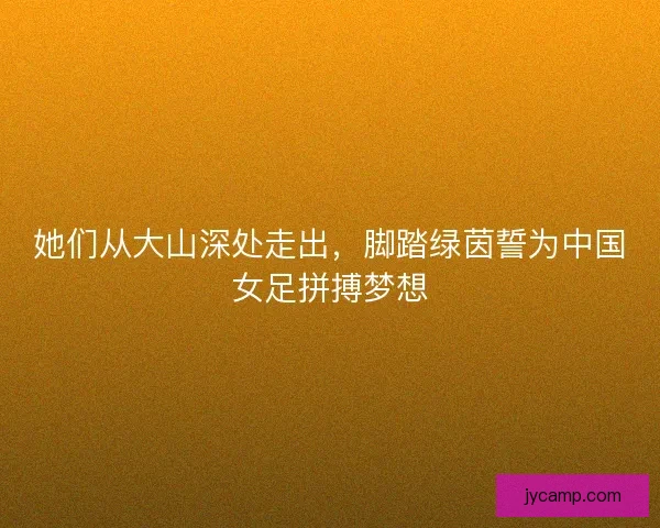 她们从大山深处走出，脚踏绿茵誓为中国女足拼搏梦想