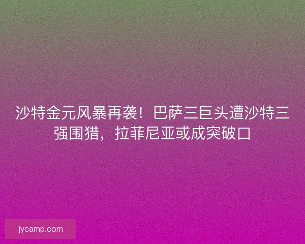 沙特金元风暴再袭！巴萨三巨头遭沙特三强围猎，拉菲尼亚或成突破口