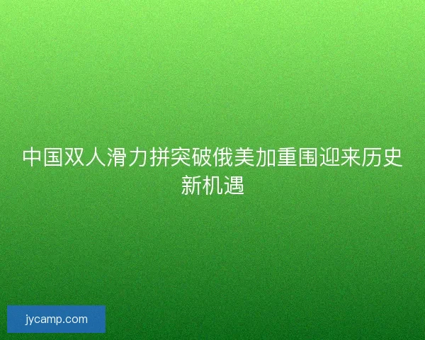 中国双人滑力拼突破俄美加重围迎来历史新机遇