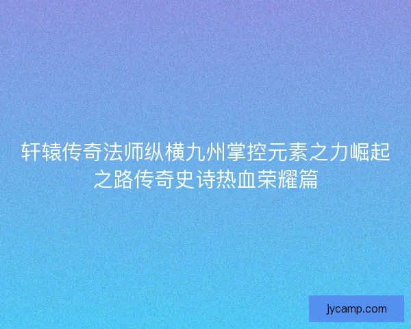 轩辕传奇法师纵横九州掌控元素之力崛起之路传奇史诗热血荣耀篇
