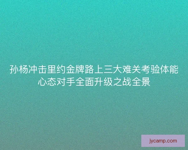 孙杨冲击里约金牌路上三大难关考验体能心态对手全面升级之战全景 孙杨冲击里约金牌路上三大难关考验体能心态对手全面升级之战全景