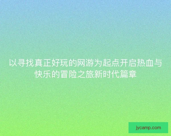 以寻找真正好玩的网游为起点开启热血与快乐的冒险之旅新时代篇章 以寻找真正好玩的网游为起点开启热血与快乐的冒险之旅新时代篇章