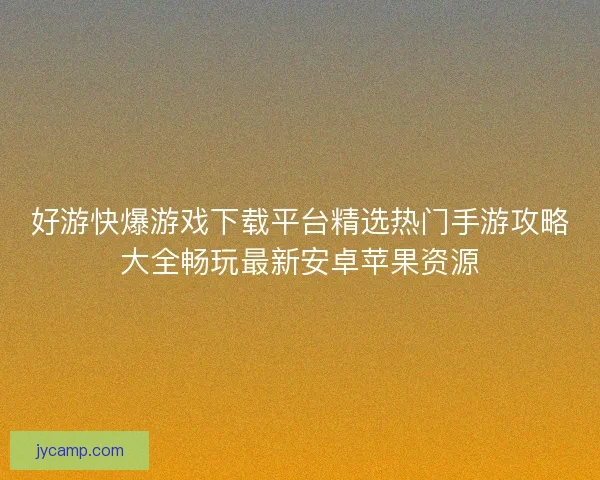 好游快爆游戏下载平台精选热门手游攻略大全畅玩最新安卓苹果资源 好游快爆游戏下载平台精选热门手游攻略大全畅玩最新安卓苹果资源