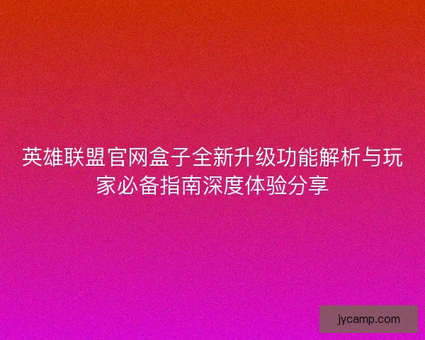 英雄联盟官网盒子全新升级功能解析与玩家必备指南深度体验分享 英雄联盟官网盒子全新升级功能解析与玩家必备指南深度体验分享
