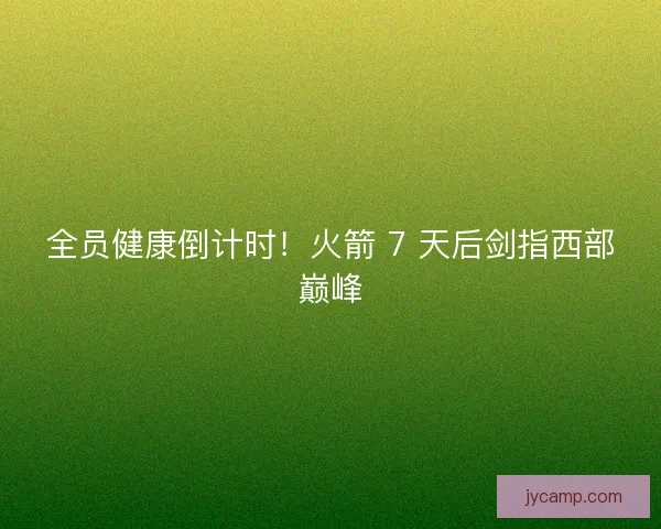 全员健康倒计时！火箭 7 天后剑指西部巅峰