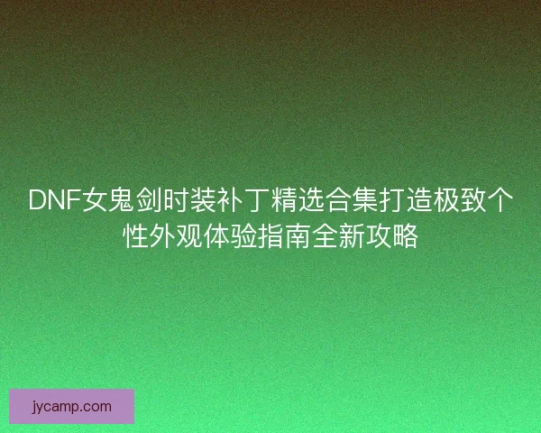 DNF女鬼剑时装补丁精选合集打造极致个性外观体验指南全新攻略