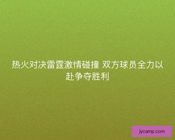 热火对决雷霆激情碰撞 双方球员全力以赴争夺胜利